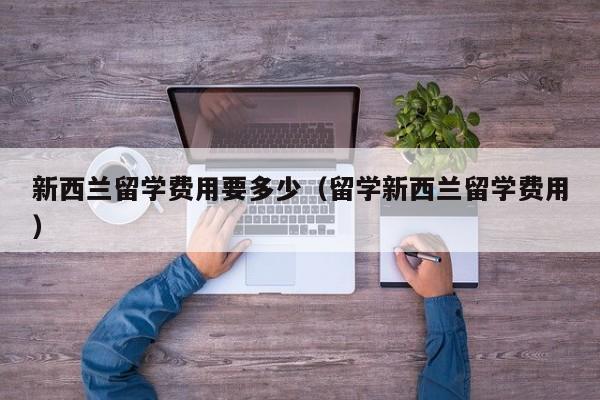 新西兰留学费用要多少（留学新西兰留学费用）