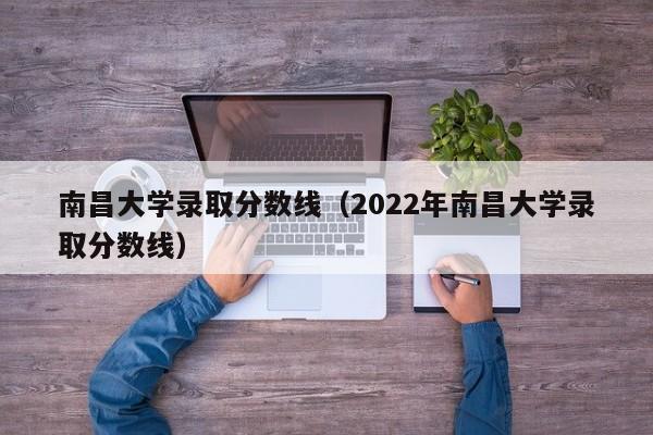 南昌大学录取分数线（2022年南昌大学录取分数线）