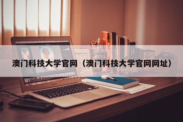 澳门科技大学官网（澳门科技大学官网网址）