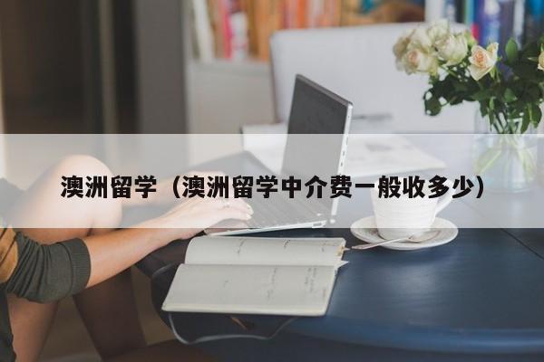 澳洲留学（澳洲留学中介费一般收多少）