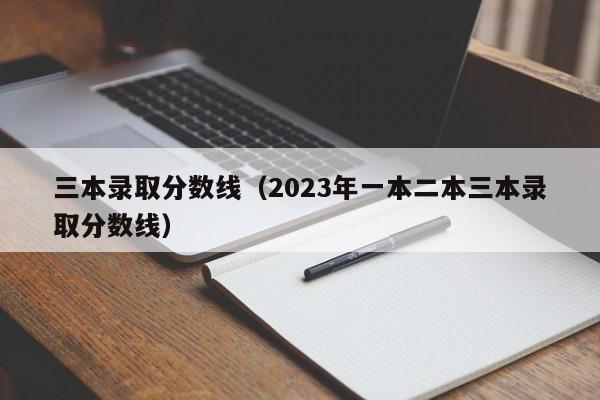 三本录取分数线（2023年一本二本三本录取分数线）