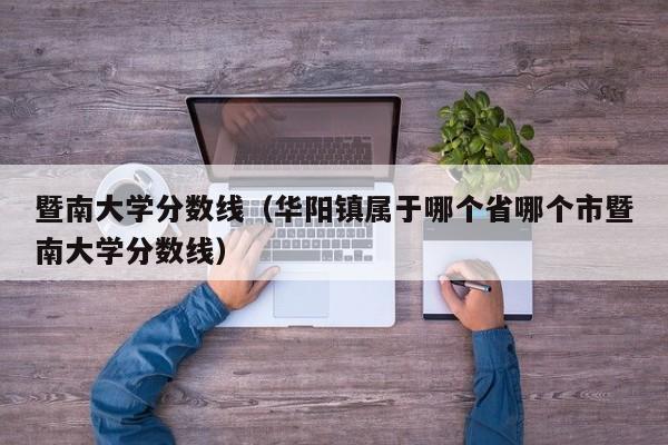 暨南大学分数线（华阳镇属于哪个省哪个市暨南大学分数线）