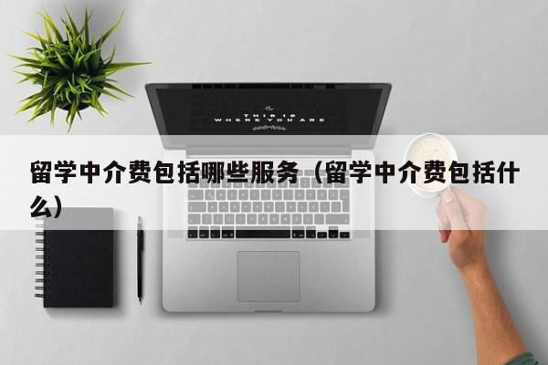 留学中介费包括哪些服务（留学中介费包括什么）