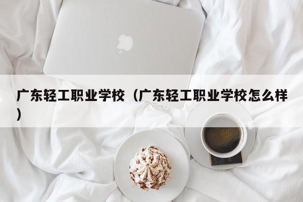 广东轻工职业学校（广东轻工职业学校怎么样）