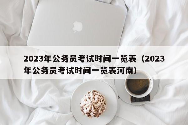 2023年公务员考试时间一览表（2023年公务员考试时间一览表河南）