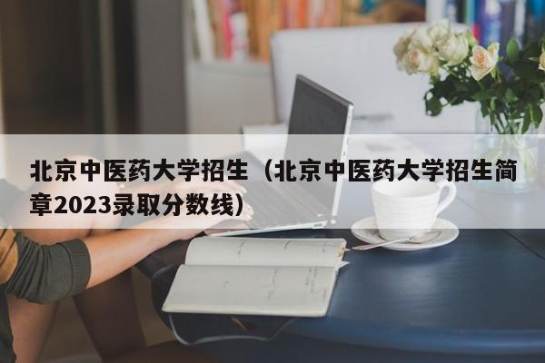 北京中医药大学招生（北京中医药大学招生简章2023录取分数线）