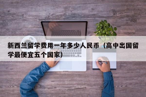 新西兰留学费用一年多少人民币（高中出国留学最便宜五个国家）