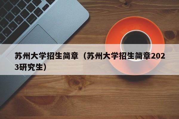 苏州大学招生简章（苏州大学招生简章2023研究生）