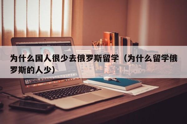 为什么国人很少去俄罗斯留学（为什么留学俄罗斯的人少）