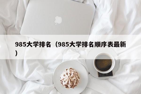 985大学排名（985大学排名顺序表最新）