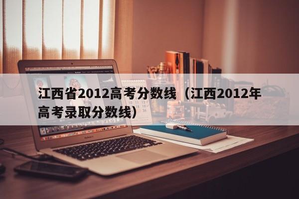 江西省2012高考分数线（江西2012年高考录取分数线）