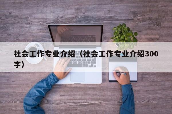 社会工作专业介绍（社会工作专业介绍300字）