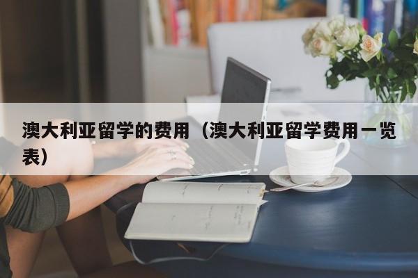 澳大利亚留学的费用（澳大利亚留学费用一览表）