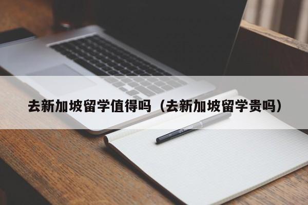 去新加坡留学值得吗（去新加坡留学贵吗）