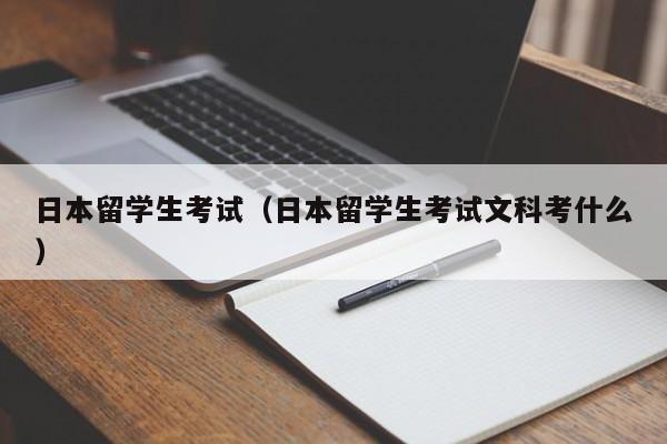 日本留学生考试（日本留学生考试文科考什么）