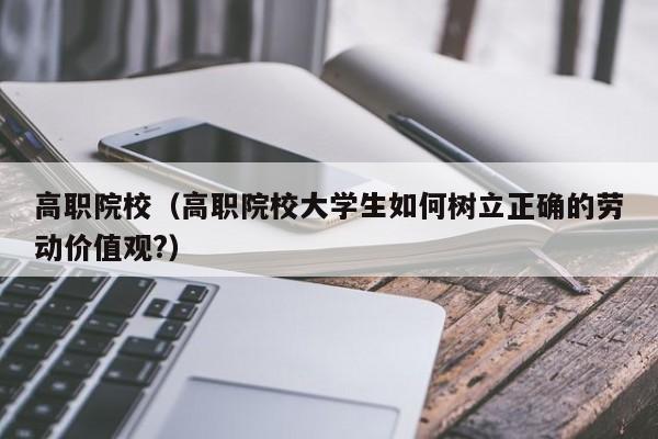 高职院校（高职院校大学生如何树立正确的劳动价值观?）