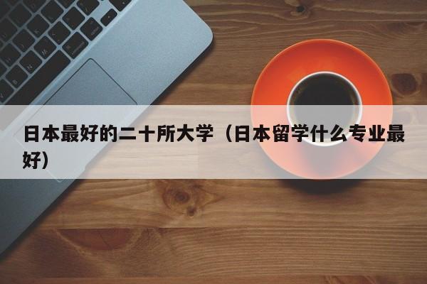 日本最好的二十所大学（日本留学什么专业最好）