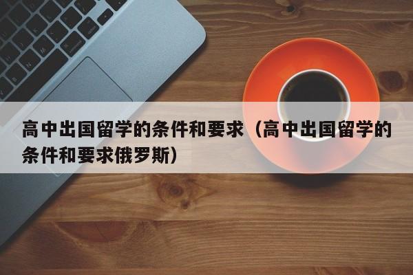 高中出国留学的条件和要求（高中出国留学的条件和要求俄罗斯）