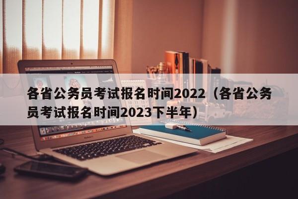 各省公务员考试报名时间2022（各省公务员考试报名时间2023下半年）