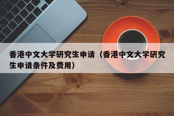 香港中文大学研究生申请（香港中文大学研究生申请条件及费用）