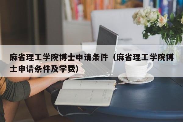 麻省理工学院博士申请条件（麻省理工学院博士申请条件及学费）