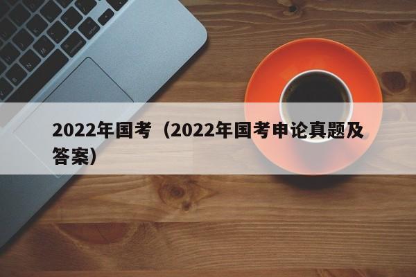 2022年国考（2022年国考申论真题及答案）