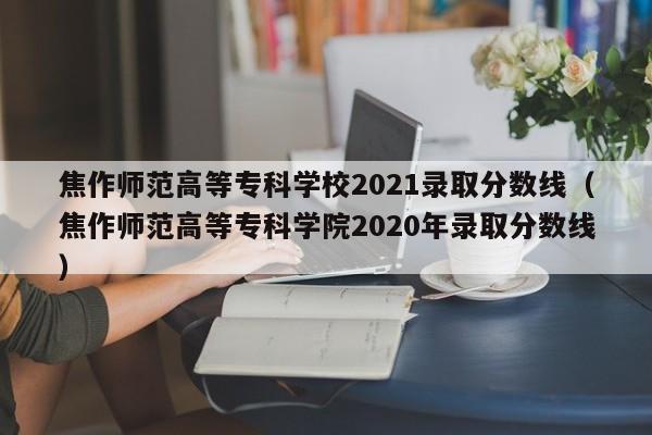 焦作师范高等专科学校2021录取分数线（焦作师范高等专科学院2020年录取分数线）