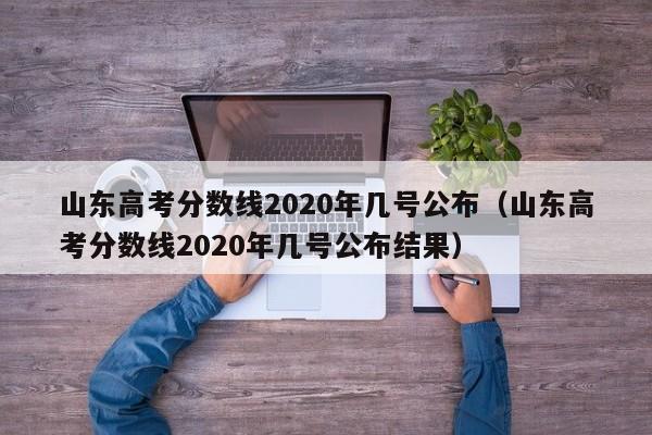 山东高考分数线2020年几号公布（山东高考分数线2020年几号公布结果）