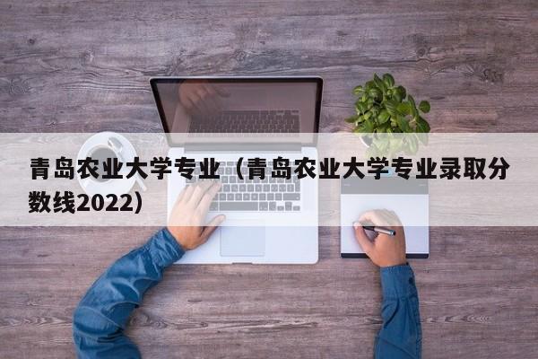 青岛农业大学专业（青岛农业大学专业录取分数线2022）