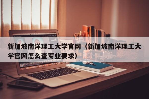 新加坡南洋理工大学官网（新加坡南洋理工大学官网怎么查专业要求）