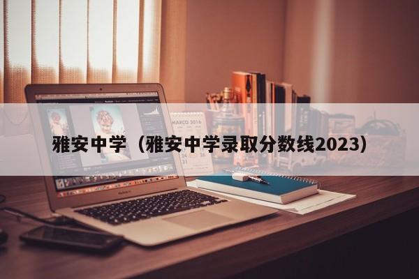 雅安中学（雅安中学录取分数线2023）