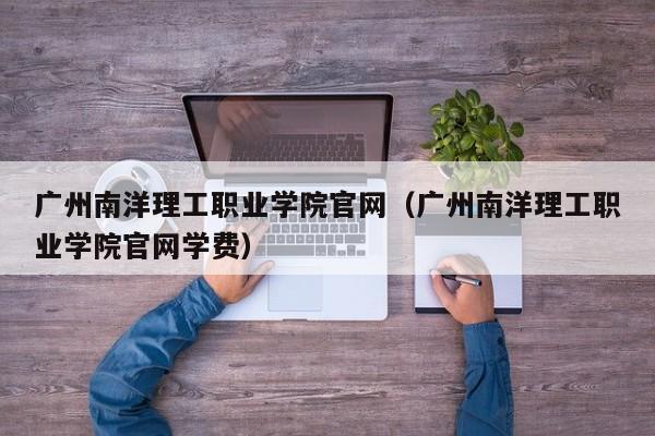 广州南洋理工职业学院官网（广州南洋理工职业学院官网学费）