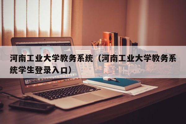 河南工业大学教务系统（河南工业大学教务系统学生登录入口）