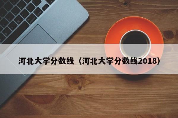 河北大学分数线（河北大学分数线2018）