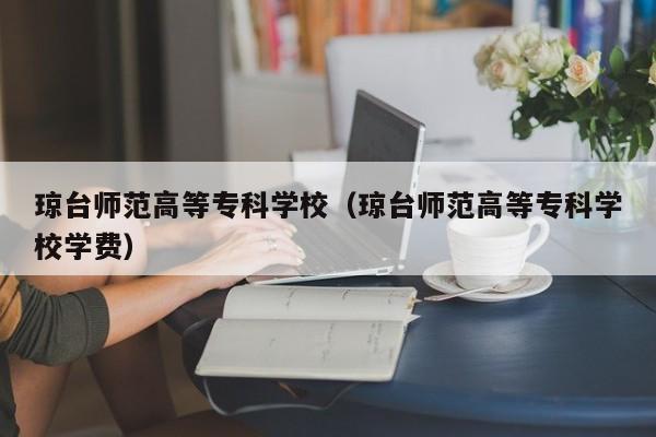 琼台师范高等专科学校（琼台师范高等专科学校学费）