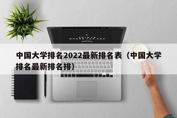 中国大学排名2022最新排名表（中国大学排名最新排名排）