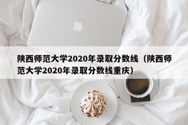 陕西师范大学2020年录取分数线（陕西师范大学2020年录取分数线重庆）