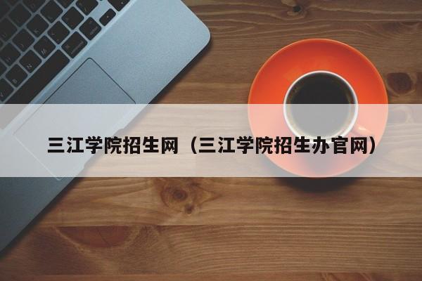 三江学院招生网（三江学院招生办官网）