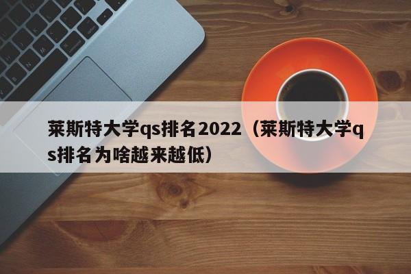 莱斯特大学qs排名2022（莱斯特大学qs排名为啥越来越低）