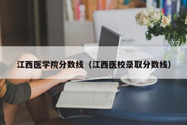 江西医学院分数线（江西医校录取分数线）