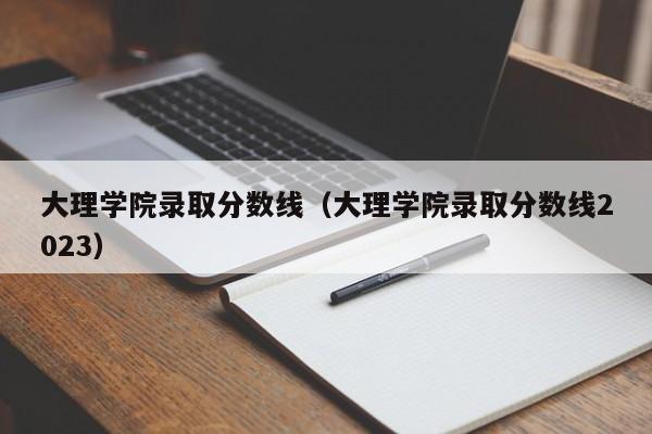 大理学院录取分数线（大理学院录取分数线2023）