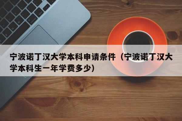 宁波诺丁汉大学本科申请条件（宁波诺丁汉大学本科生一年学费多少）