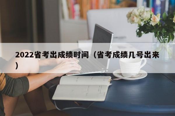 2022省考出成绩时间（省考成绩几号出来）