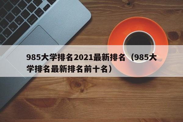 985大学排名2021最新排名（985大学排名最新排名前十名）