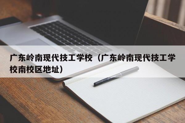 广东岭南现代技工学校（广东岭南现代技工学校南校区地址）