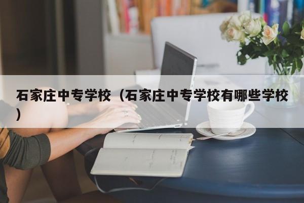 石家庄中专学校（石家庄中专学校有哪些学校）