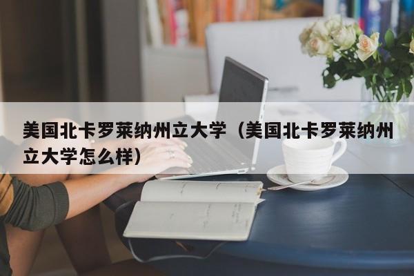 美国北卡罗莱纳州立大学（美国北卡罗莱纳州立大学怎么样）