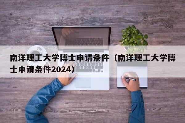 南洋理工大学博士申请条件（南洋理工大学博士申请条件2024）