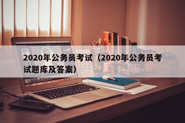 2020年公务员考试（2020年公务员考试题库及答案）