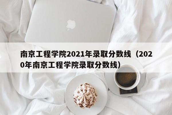 南京工程学院2021年录取分数线（2020年南京工程学院录取分数线）